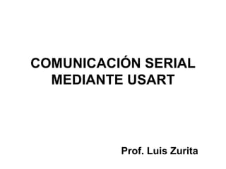 COMUNICACIÓN SERIAL MEDIANTE USART Prof. Luis Zurita 