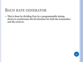BAUD RATE GENERATOR


This is done by dividing Fosc by a programmable timing
device to synchronize the bit duration for both the transmitter
and the receiver.

41

 
