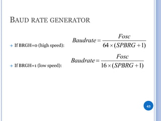 BAUD RATE GENERATOR




If BRGH=0 (high speed):

If BRGH=1 (low speed):

Baudrate

Fosc
64 ( SPBRG 1)

Fosc
Baudrate
16 ( SPBRG 1)

43

 