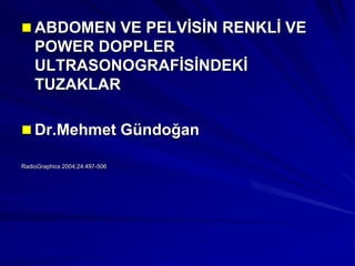  ABDOMEN VE PELVİSİN RENKLİ VE
    POWER DOPPLER
    ULTRASONOGRAFİSİNDEKİ
    TUZAKLAR

 Dr.Mehmet Gündoğan

RadioGraphics 2004;24:497-506
 