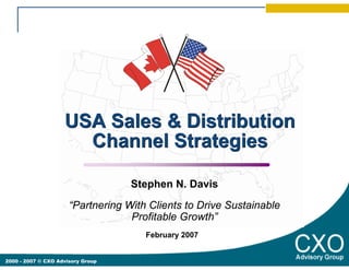 USA Sales & Distribution
                      Channel Strategies

                                   Stephen N. Davis
                      “Partnering With Clients to Drive Sustainable
                                   Profitable Growth”
                                      February 2007


2000 - 2007 © CXO Advisory Group
 