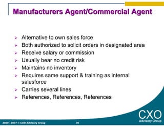 Manufacturers Agent/Commercial Agent


              Alternative to own sales force
              Both authorized to solic...