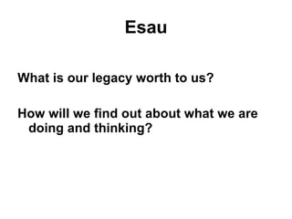 Esau What is our legacy worth to us? How will we find out about what we are doing and thinking? 