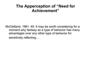 The Apperception of “Need for Achievement” McClelland, 1961: 40: It may be worth considering for a moment why fantasy as a type of behavior has many advantages over any other type of behavior for sensitively reflecting…   