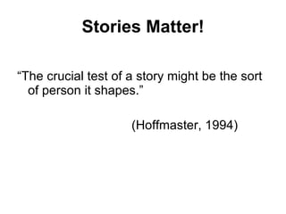 Stories Matter! “ The crucial test of a story might be the sort of person it shapes.”  (Hoffmaster, 1994) 