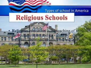 • Religious education is the teaching of a 
particular religion and its varied aspects —
its belief, doctrines, rituals, customs, and 
personal roles. 
• Here are some reasons why religion may have 
a place in the American educational system:
 