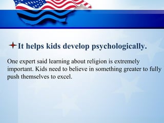 One expert said learning about religion is extremely 
important. Kids need to believe in something greater to fully 
push themselves to excel.
It helps kids develop psychologically.
 