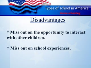 Disadvantages
Home schooling
* Miss out on the opportunity to interact
with other children.
* Miss out on school experiences.
   
 