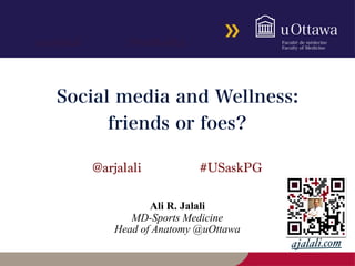 #DalMedEd@arjalali
ajalali.com
@arjalali #USaskPG
Ali R. Jalali
MD-Sports Medicine
Head of Anatomy @uOttawa
Social media and Wellness:
friends or foes?
 