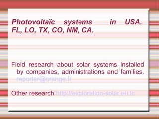 Photovoltaïc systems               in    USA.
FL, LO, TX, CO, NM, CA.



Field research about solar systems installed
  by companies, administrations and families.
  reporter@orange.fr

Other research http://exploration-solar.eu.tc
 