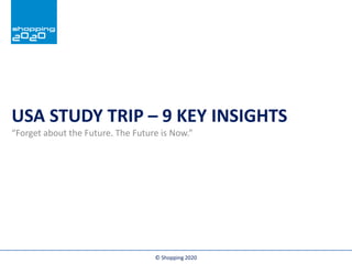 In samenwerking met:
USA STUDY TRIP – 9 KEY INSIGHTS
“Forget about the Future. The Future is Now.”
© Shopping 2020
 