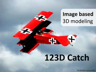 Image based
3D modeling
The Red Baron por jarrodvk
123D Catch
 