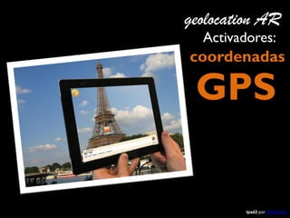 Ipad2 por WIKITUDE
coordenadas
Activadores:
GPS
geolocation AR
 