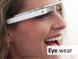 Eye wear
Project Glass ©2012 Google
 