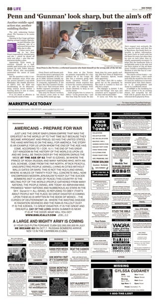 8B LIFE USA TODAY
FRIDAY, MARCH 20, 2015
Additional online listings
are available on
USATODAYclassiﬁeds.com
USA TODAY
Online Classiﬁeds
Looking for more
classiﬁed listings?
Find even more products and
services on the USA TODAY
Online Classiﬁeds.
Visit the online marketplace at
USATODAYclassiﬁeds.com
to start browsing!
MISSING
1-800-THE-LOST
GYLSSA CUDAHEY
From: Dunnellon, FL
NATIONAL CENTER FOR MISSING & EXPLOITED CHILDREN
Sex: Female
Race: Biracial
Hair: Brown
Eyes: Brown
DOB:
Oct 23, 1998
Missing:
Mar 4, 2015
Age Now: 16
NOTICES
PUBLIC NOTICE
BUSINESS SERVICES
Complete Services: Federal and State Filings, LLC Filings,
Rapid Incorporations, Tax Settlements, Executive Summaries,
Business Plans, Projections, Back Taxes, Non Proﬁt
Incorporations (Over 5,000 Non Proﬁts Filed and Approved
for 501c3 Tax Exempt Status in the past four years)
Mention this ad in USA Today for your VIP discount
National Corporations Unlimited, Inc. “The Small Business Experts”
www.NationalCorporationsInc.com • (818) 758-8430
EMAIL: NationalDocuments13@gmail.com
Purchase Your Own Aged Corporation!
Personal and Corporate Unsecured Funding Services
To view more Classified listings,
visit: www.USATODAYClassifieds.com
BUSINESS
BUSINESSBUSINESS
BUSINESS
OPPORTUNITIES
Real Estate
NEW Los Angeles Investment Project
Learn to Turn 10K into $1M in 5yrs
FREE Property Portfolio!
818-305-6120
CAPITAL WANTED
Shares from $0.27
Join our growing company, and benefit
from our investment opportunities!
A great chance to maximize your
hard-earned money by buying
company shares from us at a low cost.
Minimum Investment of $2,000.
239-354-4339 or 229-589-0220
www.moultrietools.com
Investors Needed to Expand
MARKETPLACE
Ready for Financial Security?
100% Commissions Paid...
Member to Member.
wow-factor-team-build-usa.com
WORK FROM HOME
with top nutritional company.
Mytruehealthandwealth.info
Call Scott at 310-428-3680
BUSINESS CONNECTIONS
1,000 Leads FREE!
Receive 1000 B2B Telemarketing calls
Visit: www.B2BXpand.com
TRAVEL
PUBLICATIONS
STUDY THE BIBLEFor FREE 8-lesson course
Church of Christ, Box 8453, Falls
Church, VA 22041 888-949-2176
www.gracewords.org
LAND
Developer Foreclosures!
Prime 40 acre ranch parcels off I-40
Between Lake Havasu City and Kingman, AZ
Priced for immediate sale at 40% - 50% off original pricing.
No Qual, Seller ﬁnancing also available.
Don’t miss these great buys! This area and
these properties are truly land to appreciate.
Call 877-214-2505
www.ArizonaLandStore.com
Brooks Realty & Advisory Group
SPECIAL ATTRACTIONS
Luxury travel by Private Railcar!
In the elegance, style & glamour of
the historic Santa Fe Super Chief!
www.pswra.com 209-678-7039
100% FINANCING, OAC
FROM $59,900
Anywhere - Worldwide
100%TURNKEY
$$ 1-877-500-7603 $$
WWW.DRSS9.COM
OWN
YOUR
OWN
• DOLLAR STORE
• DOLLAR PLUS STORE
• BIG BOX DOLLAR STORE
• MAIL/PACK / SHIP &
BUSINESS CENTER STORE
• DISCOUNT PARTY STORE
• TEENS/ TWEENS STORE
• $10 CLOTHING STORE
• FROZEN YOGURT STORE
NASCAR Team. Own all or
part of championship run team.
Serious funded investors only. Call
now for 2015 season ownership.
515-493-9345 Russ
INVESTMENTS
Television Network Investment
$5k pays up to $50k return $50k
pays up to $1,000,000.00 return
infotvnetwork.com 702-873-4444
7 INVENTIONS FOR SALE
Billion Dollar Ideas Cheap
1-888-MUZYC-TV
WWW.MUZYC.BIZ
HUNT FISH CAMP EXPLORE
772 Acres F.S.B.O., 3K/Acre, $2.15M
Unspoiled Beauty! Wisconsin
jrsv@Frontier.com
(608)397-8609
20 Acres $0 Down, $128/mo.
Owner Financing.
Money Back Guarantee
Near El Paso, TX
Beautiful Mountain Views
Free Color Brochure
800-939-2654
MERCHANDISE
GREAT GIFT
Crutch & Cane Users!
Non slip tips on Water/Snow
Maximum Traction
Available at Amazon.com or
TipsThatGrip.com
PERSONALS
ANNOUNCEMENTS
MEET HOT LOCAL SINGLES
Browse Ads & Reply FREE,18+
Call for Your Local Number
888-634-2628, Code 3268
Win a 2015 Mustang,
2015 Corvette or $25,000 CASH!
HHA Charity Rafﬂe. Get tickets at
ww.chanceforacar.com
NOTICES
PUBLIC NOTICES
REPLACE OBAMACARE
with national insurance.
RUN FOR CONGRESS next year.
http://www.thehumanrightsparty.org
STUART MICHAEL ROBERTS,
lately of Mount Forest, Ontario,
Canada or anybody knowing of his
whereabouts is asked to contact
Simon Adler at the law ﬁrm of
Griffen LLP, PO Box 2396
Kitchener, ON N2H 6M3
EMPLOYMENT
CAREERS
BC/BE Neurologist UT Medical Group,
Inc. serving Memphis, TN & Shelby
County area has an immediate
opening for a BC/BE neurologist
for its growing practice. Compet-
itive salary. Fax CV/resumes to
UT Medical Group, Inc. 901-302-2008
CALL RTR NOW
Free Information about thousands
of low cost Timeshares,
Campsites. NO COMMISSIONS.
1-800-444-4456 USA & Canada
Resort Timeshare Resales, Inc.
www.resorttimeshareresales.com
COMMERCIAL INDUSTRIAL
4 Lease/ Sale; 60000’manufact. bldg
W/5000’ off 2000 amp. 3ph elect
Supply Cranes- 20T-10T -2-jib
1 mile off I-79 WV Dave-304-363-6375
$4000 PER WEEKHELPING BUSINESS OWNERS
B2B4CASH.COM - 702-988-4063
TIMESHARE
REAL ESTATE
COMMERCIAL
Rare Downtown Orlando Lakefront Land
Over 2.5 acres/1000 ft lake frontage
Inside established community
approved for 110 units and boat dock
easy I-4 access only 1,399,900
Call (888) 686-7470 ext. 2507
Advertisement
AMERICANS ~ PREPARE FOR WAR
JUST LIKE THE GREAT BABYLONIAN EMPIRE THAT WAS THE
GREATEST IN THE WORLD UP TO THAT TIME BUT BECAUSE THEY
BECAME ARROGANT AND PROUD, SO HAS THE UNITED STATES.
THE HAND WRITING IS ON THE WALL FOR AMERICA. THE STORY
IS AN EXAMPLE FOR US UPON WHOM THE END OF THE AGE HAS
COME, ACCORDING TO 1 COR. 10:11. THE END OF THIS GREAT-
EST KINGDOM IN THE HISTORY OF THE WORLD IS UPON US
AND WE SHALL BE TAKEN OVER BY THE MODERN DARIUS THE
MEDE AT THE AGE OF 62. THAT IS EZEKIEL 38 WHERE THE
PRINCE OF ROSH (RUSSIA) AND MANY NATIONS WHO, WITH AN
EVIL SCHEME, COME FROM THE FAR NORTH, ATTACK PEACFUL
UNSUSPECTING PEOPLE (ISRAEL) LIVING IN CITIES WITHOUT
WALLS GATES OR BARS. THIS IS NOT THE HOLYLAND ISRAEL
WHERE 40 MILES OF TWENTY FOOT TALL CONCRETE WALL NOW
ENCOMPASSES MODERN JERUSALEM TO KEEP OUT THE SUICIDE
BOMBERS (NOT A LAND OF PEACE) THIS COUNTRY IS THE
MELTING POT OF THE WORLD (PEOPLE GATHERED FROM MANY
NATIONS. THE PEOPLE ISRAEL ARE TODAY AS ABRAHAM WAS
PROMISED “MANY NATIONS AND NUMBEROUS AS STARS IN THE
SKY. Daniel 9:11 ALL ISRAEL IS REFUSING TO OBEY (THAT’S
ABOUT PEOPLE NOT THE PLACE) SO GREAT DISASTER IS COMING
UPON THEM AS IS WRITTEN IN THE BOOK OF MOSES ~ THE
CURSES OF DEUTERONOMY 28~ WHERE THE WASTING DISEASE
IS RADIATION SICKNESS AND THE RAIN IS FALLOUT DUST.
IT IS THE EZEKEIL 7:5 GREAT DISASTER. IT IS THE GREAT AND
DREADFUL DAY OF THE LORD. WHEN SUMMER IS NEAR
IT IS AT THE DOOR. WHAT WILL YOU DO?
WWW.BIBLICALLY.COM JOEL 2:2:
A LARGE AND MIGHTY ARMY IS COMING
61 YEAR OLD PUTIN FORGAVE CUBA $32,000,000,000 IN JULY.
HE BECAME 62 ON OCT 7. RUSSIAN BOMBERS ARRIVE
NOV 13 IN THE CARRIBEAN (CUBA).
FINANCIAL SERVICES
Commercial Loans $5k to $500 Million
Free pre-qualiﬁcation! We pay referrals.
Call (470) 395-7970. Apply online 24/7.
www.harvestﬁnancialassociates.com
$20K MONTHLY.PART
OF IT IS GUARANTEEDPot’l: $20k/month as a Distributor
www.1000aday.net 307-459-4201
$250K MONTHLY
TRADE DEPOT REP.Pot’l: $3M/yr Supervise our Distrib-
utors in your state 775-333-1125
Manufacturer selling it’s insured
accounts at a large discount.You
can buy 1 or as many as you like.
Accounts pay every 90days
B2B Transactions 616-559-0101
vspnorthamerica@gmail.com
Get paid to save affordable gold!
Build a 6 ﬁgure income in 12 weeks.
No investment or risk.
www.logicalandlucrative.com
HOW TO EARN UP TO $1,000+ DAILY!
Get Paid up to 72 Times Daily!
No Selling! Free Money Making
Website!! www.EasyMoneyFormula.com
GOT INJURIES???Organic Anti-Inﬂammation Product!
SqueezePak. Earn BIG. 800-242-4714
BUSINESS
OPPORTUNITIES
IMPORTS/EXPORTS!
Home based! Earn $250K/Yr.
How? Prepaid mail orders.
$495 Visa/MC
www.importexportsuccess.net
305 546 3745
BEST LOW RISK OF 2015
$18 1 TIME FEE, NO OTHER EXPENSES
100K+ POTENTIAL IN 90DAYS FREE VIDEO
WWW.GOOGLEOPPORTUNITY.COM
Established Company Seeking Reps.
Turnkey System provided,
No selling!
Visit: www.25SpotsNow.com
100K+++
80 year old Manufacture
Expanding Nationally
Sales Closers Only!!
Earn up to 2,000 per sale
Preset appointments, up to 100%
In- House Financing to your Customers
Do not respond if you are Broke –Timid
Or Afraid of Success. Call Jim Kinning
At 515-271-8397 – 1-800-247-2446
Email resume to jkinning@federalmachine.com
www.federalmachine.com
BEATTHE CASINOSBaccarat - Craps - Blackjack
Listen to this: 702-988-4062
BUSINESS
OPPORTUNITIES
HEALTH/FITNESS
PUBLIC NOTICE
Food/Beverage Concessionaire:
The 11th Force Support Squadron at
Joint Base Andrews is soliciting for a
concessionaire to provide and manage
on-site food and beverage operation
for crowds up to 800,000 during Joint
Base Andrews Air Show. Any contractor
interested in more information or
participating in the solicitation
process can contact: (301) 981-1002,
Monday-Friday between the hours
of 07:00 am - 03:00 pm.
Interested in commercial
sponsorship, please contact Mike
Carfang @ (202) 560-7938.
BUSINESS FUNDING!!
$25,000 up to $10M+!!
All Brokers Welcome & Protected!!
(954) 973-5500
The National League of Junior Cotillions Has Exclusive
Territories Available. We Train/License Individuals To Teach
Etiquette, Dance & Character Education. Ongoing Support.
No Up-Front Investment. 1-800-633-7947 WWW.NLJC.COM
The only redeeming feature
about The Gunman is its exotic
locations.
Opening in the Congo and later
zipping around London, Barcelo-
na and Gibraltar, this
lackluster tale of a
reformed hitman has
little else to offer.
Unless you’re ach-
ing to see Sean
Penn’s impressively chiseled pecs
and abs — which he shows off
early and often — give this mo-
notonous thriller a pass.
Apparently, Penn wants to
reinvent himself as a buff,
middle-aged action star, so he has
teamed up with Taken director
Pierre Morel, who successfully
reinvented the career of Liam
Neeson.
But the question is why. A ver-
satile dramatic actor, Penn also
has proven himself a top-notch
ﬁlmmaker. His nimble direction
of 2007’s Into the Wild was
breathtaking. So do ﬁftysome-
thing serious actors harbor a
burning desire to star in inane,
violent action ﬁlms?
If so, it’s about as effective in
reversing the sands of time.
Given Penn’s well-known poli-
tics and the story’s opening in the
Democratic Republic of the Con-
go in 2006, Gunman initially ap-
pears to be a fairly intriguing look
at corporate exploitation of the
region. But The Constant Garden-
er this is not. That intricate 2005
thriller exposed corruption as it
unspooled a complex mystery.
This aims for Bourne territory,
but doesn’t come close to that
exciting, deftly made spy saga.
Penn stars as Jim Terrier,
an assassin responsible for a key
political hit in the Congo. He
also has a romance going with
Annie (Jasmine Trinca). His
murderous attack requires him
to leave the country immediately,
so he asks his colleague Felix
(Javier Bardem) to keep an eye
out for Annie.
Guilt propels him to return to
Africa — in the present day — and
this time help the locals. He also
ﬁnds time for some gnarly surf-
ing. (His Fast Times at Ridgemont
High character, Spicoli, would
have approved.)
But when Jim’s life is endan-
gered out on the grassland, he
ﬂies back to London to ﬁnd out
why he’s a target.
The dialogue is clichéd. “I did
some bad things,” Jim says, and
somehow we’re supposed to feel
for this cold-hearted killer.
It turns out Felix has taken
Jim’s request very seriously. He
has married Annie and they live
in Barcelona. Jim heads there os-
tensibly to gather information.
He hasn’t been in touch with his
old ﬂame for years, but when they
lay eyes on each other, they in-
stantly, passionately reconnect. It
helps that the handsome Felix is
inexplicably nasty to his wife and
has been jealous of Jim all these
years. Usually a compelling actor,
Bardem is over-the-top in a one-
dimensional role.
The macho action tropes — car
chases, shoot-outs — don’t mesh
well with the would-be love story.
It’s hard for audiences to become
invested given that Jim’s charac-
ter is so unsympathetic and
Annie is a cardboard cutout.
A bullﬁght is the backdrop for
what is meant to be an exciting
climax, but sympathy for the
bulls will be greater than for the
reformed devil played by Penn.
Another middle-aged
action star, another
middling thriller
KEITH BERNSTEIN, OPEN ROAD FILMS
Sean Penn is Jim Terrier, a reformed assassin who ﬁnds himself on the wrong side of the hit list.
STARS Sean Penn, Javier
Bardem, Jasmine Trinca,
Ray Winstone, Idris Elba
DIRECTOR Pierre Morel
RATING R for strong violence,
language and some sexuality
RUNNING TIME 1 hour,
55 minutes
Opens today nationwide
THE GUNMAN egEE
MOVIE
REVIEW
CLAUDIA
PUIG
Penn and ‘Gunman’ look sharp, but the aim’s off
 