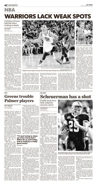 4C SPORTS USA TODAY
FRIDAY, MARCH 20, 2015
ORLANDO With the absence of
Tiger Woods, Rory McIlroy as-
sumed the starring role in the Ar-
nold Palmer Invitational.
In Thursday’s ﬁrst round at
steamy Bay Hill, he was joined by
a diverse cast of characters that
suggests Arnie’s annual gathering
will be a wild west-type shootout.
And in the end, the deciding fac-
tor could be the smallest blades of
grass on the golf course.
On a course that favors the
game’s longest hitters, McIlroy,
who is one of them, shot an indif-
ferent 2-under-par 70 and sits
four shots off the lead held by big-
hitting Morgan Hoffman. World
No. 1 McIlroy hit 17 of 18 greens
but played the four
par-5s in even par and
didn’t trust himself on
greens that are far
from ideal after a
rough winter.
With all the traffic
on the greens and two
more hot days in the
forecast, the putting
surfaces that already
are on edge will get more difficult
to handle. The greens are on the
slow side because the root struc-
ture is barely existent and there
isn’t much grass to cut to make
them faster.
“When the greens are like they
are, you’re going to have to stay
patient because you’re going to
hit good putts that don’t go in,
and I felt like I didn’t really trust
myself on some of the putts,”
McIlroy said. “I didn’t trust the
reads and just was sort of in two
minds quite a lot, so I’ll try and
get a little better mentally over
the putts.”
Sitting one shot back of Hoff-
man at 67 is bomber Jason Kok-
rak, Kevin Na (who needed only
22 putts), John Peterson and Ian
Poulter. In a group at 68: world
No. 4 Adam Scott, who opened
with a 62 last year, Pebble Beach
winner Brandt Snedeker, No. 3
Henrik Stenson, Honda Classic
winner Padraig Harrington and
long-hitter Keegan Bradley.
“The greens are not as good as
what they would like to have
them,” said Poulter, who knocked
in a 16-footer for eagle on the
16th. “Arnie puts a lot of hard
work into this tournament to try
to get it ready, and they’re not as
good as he would have liked it,
but they’re good.”
McIlroy, who has won once
and ﬁnished runner-up once on
the European Tour this year,
hasn’t broken 70 in seven rounds
over three tournaments in the
USA. This is the last tournament
McIlroy will play before the Mas-
ters in three weeks, where he’ll
try to win a third consecutive ma-
jor championship and try to be-
come the sixth player to complete
the career Grand Slam.
“I felt like I was seeing good
signs out there with my game,”
McIlroy said. “I hit a lot of good
shots. I was trying to stay as pa-
tient as possible and hit good
shots (but) not doing anything
with them, making a lot of pars. ...
“Another three days of hope-
fully solid golf ... and that will put
me in a good place going into
Augusta.”
After his round, McIlroy had to
take a mandatory drug test.
Then he had dinner with Palm-
er, four days after he bumped into
Jack Nicklaus at lunch and six
days after he lifted weights in the
ﬁtness center at Augusta National
with NFL stars Tom Brady and
Peyton and Eli Manning.
Off the course, things are going
pretty well for McIlroy. He thinks
they’ll start to improve on the
course, too.
“There’s a lot of the game that’s
right there,” he said. “I’m just try-
ing to clean up a few areas that I
didn’t do so well today, and it
could be a really good week.”
GOLF
Greens trouble
Palmer players
Steve DiMeglio
@Steve_DiMeglio
USA TODAY Sports
“I’m just trying to clean
up a few areas that I
didn’t do so well today,
and it could be a really
good week.”
Rory McIlroy
Lafayette College isn’t exactly a
football factory.
A player from the little liberal
arts college (enrollment: roughly
2,400) in Easton, Pa., hasn’t been
drafted into the NFL since 1987.
The Leopards compete in the Pa-
triot League, which didn’t even
offer scholarships for football
when running back Ross Scheu-
erman enrolled in 2011.
All of which makes it more
remarkable that Scheuerman has
a real shot, with trips to the
NFLPA Collegiate Bowl and NFL
scouting combine behind him
and at least seven teams slated to
attend today’s pro-day workout
on campus.
“This doesn’t happen,” La-
fayette offensive coordinator
Mickey Fein told USA TODAY
Sports of the pro-day event, at
which he’ll throw to Scheuerman
in drills.
“He’s just a special kid, because
he could do so many things. He’s a
versatile guy. The thing that made
him a little bit different was his
speed. As soon as he got through
the line and if he had any space,
he could take it to the house.”
Of course, there’s a difference
between outrunning the Lehigh
defense — as Scheuerman did in
his ﬁnal college game, racking up
a school-record 304 yards and
three touchdowns at Yankee Sta-
dium in the 150th meeting be-
tween the rivals — and out-
running, say, the Philadelphia
Eagles.
At 6-0 and 204 pounds, Scheu-
erman has no illusions about be-
ing an every-down running back
in the NFL. “That’s just not my
body type, which is why a lot of
teams see me in the slot,” Scheu-
erman said. “I’m not really a
bruising back.”
But the quickness, receiving
ability and hands he has shown in
Lafayette’s multiple pro-style of-
fense makes Scheuerman an in-
triguing prospect in a role along
the lines of how the New England
Patriots used Shane Vereen and
Danny Woodhead in recent years.
His times in the 20-yard shut-
tle (4.11 seconds) and 60-yard
shuttle (11.40) ranked among the
top ﬁve among running backs at
the combine.
“He’s a coach’s dream, because
he works hard and shuts his
mouth and really tries to do what
you’re asking him to do,” Fein
said. “He was a wrestler in high
school, too, so he’s a tough kid.”
Scheuerman ﬁnished his col-
lege career among Lafayette’s ca-
reer leaders with 3,504 rushing
yards (third) and 31 rushing
touchdowns (fourth). He also led
the Leopards with 57 catches for
521 yards as a senior and re-
turned a kickoff 90 yards for a
touchdown.
After pro day, he’s expected to
participate in local workout days
with the New York Jets and Gi-
ants as well, maximizing expo-
sure for a player who needs all he
can get coming out of a Division I
Football Championship Subdivi-
sion school.
“I know my ticket to making a
team is going to be through spe-
cial teams,” Scheuerman said. “So
getting on the ﬁeld and making
plays that way is how I’m going to
really start making a name for
myself.
“From there, anything can hap-
pen.”
NFL DRAFT
Scheuerman has a shot
GARY A. VASQUEZ, USA TODAY SPORTS
Ross Scheuerman, who ran for 3,504 yards in college, hopes to
be the ﬁrst Lafayette player since 1987 drafted by the NFL.
Proliﬁc back from
little Lafayette
eyes pro career
Tom Pelissero
@TomPelissero
USA TODAY Sports
OAKLAND The annual exercise of
nitpicking about the NBA’s best
teams is well underway of late, if
only because that’s the trendy
thing to do this time of year.
It’s a time for projecting about
the playoffs, with every team
that’s headed in that direction
subject to criticisms both fair and
absurd.
The Golden State Warriors
(54-13), who have a possible ﬁrst-
round playoff preview with the
New Orleans Pelicans today, just
came off a big win vs. the Eastern
Conference-leading Atlanta
Hawks. The incriminating theory
about the Warriors goes like this:
MVP candidate Stephen Curry
and two-way terror Klay Thomp-
son will be double-teamed at ev-
ery turn when the postseason
rolls around, and their jump-
shooting ways — no matter how
reliable they have been all season
long — will fail them when it mat-
ters most, and thus the season’s
most scintillating story will end
with a miserable ﬁnal chapter.
But by beating the Hawks, the
Warriors improved to 31-2 at
home and now have the ﬁfth-best
point differential at home in the
history of the NBA.
They’re an unfair +15.3 at this
point, behind only the 1970-71
Milwaukee Bucks at +17.9, the
1971-72 Milwaukee Bucks at +17.7,
the 1995-96 Chicago Bulls at +17.1
and the 1949-50 Minneapolis
Lakers at +16. And for what it’s
worth, only the 1971-72 Bucks
didn’t win a championship
among that group.
Go ahead and question wheth-
er the Warriors have the weapons
to make a deep playoff run, but
the mountain of evidence indicat-
ing otherwise is pretty over-
whelming at this point. Some of
their non-stars are like volcanoes
gone dormant, wildly talented
players who are always capable of
so much more but who don’t
erupt because it’s simply not their
role.
And here’s the part that no-
body saw coming when they ﬁred
Mark Jackson and ultimately
hired Steve Kerr to take over as
head coach: That’s true on the de-
fensive end as much as it is on of-
fense.
When Kerr came aboard, the
general belief was that Golden
State owner Joe Lacob wanted to
inject life (and more ball move-
ment) into the Warriors’ some-
times-stagnant offense.
But then Kerr, who tipped his
hand during his tenure as the
Phoenix Suns general manager as
defense-ﬁrst when he clashed
with Mike D’Antoni over the issue
of the team’s offense-only ap-
proach, went out and hired de-
fensive guru Ron Adams as one of
his many qualiﬁed assistants. And
then he took full advantage of the
early David Lee injury, giving grit-
ty Draymond Green a chance to
win the starting job and allowing
him to keep it when Lee (who, by
the way, didn’t play a lick against
the Hawks) came back. And then
he persuaded Andre Iguodala to
come off the bench so Harrison
Barnes could ﬁnd his way. The
moves have been pure magic,
leaving Golden State as the
league’s top defensive group by a
signiﬁcant margin (they’re allow-
ing 97.6 points per 100 posses-
sions, with the Milwaukee Bucks
second at 99.2).
How good is this defense?
They have so many top-tier de-
fenders that Green — who is most
often mentioned as a top candi-
date for defensive player of the
year — is no better than a third-
leading candidate if you ask big
man Andrew Bogut, who says
that award should go to “Me …
and Andre. We’ll hold the trophy
up together.” It wasn’t a knock on
Green so much as it was a hat-tip
to Iguodala, whose selﬂessness
and leadership in their special
season has been genuinely appre-
ciated behind the scenes.
Guys such as Green, Iguodala
and even Barnes are capable of
guarding opposing post-players
with enough effectiveness that
the help defender doesn’t have to
panic. That has everything to do
with Lee’s role diminishing of
late, as Kerr clearly prefers this
punch-you-in-the-mouth style
that isn’t suited for his style.
Nitpick, in other words, at your
own risk.
WARRIORS LACK WEAK SPOTS
Criticism of team
falls ﬂat when
looking at depth
Sam Amick
@sam_amick
USA TODAY Sports
PHOTOS BY BOB STANTON, USA TODAY SPORTS
Stephen Curry’s impact isn’t just from his long-range shooting. He confounds defenses, too.
Steve Kerr has emphasized defense.
NBA
 