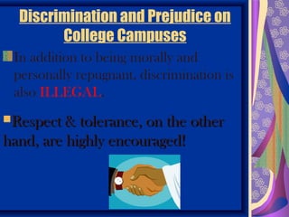 Discrimination and Prejudice on
        College Campuses
 In addition to being morally and
 personally repugnant, discrimination is
 also ILLEGAL.
Respect & tolerance, on the other
hand, are highly encouraged!
 