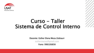 Curso - Taller
Sistema de Control Interno
Docente: Esther Elena Meza Zubiaurr
esthermezaz@gmail.com
Fono: 996326858
Educación Continua
 