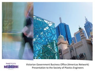 Victorian Government Business Office (Americas Network)  Presentation to the Society of Plastics Engineers 