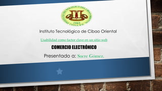 Instituto Tecnológico de Cibao Oriental
Usabilidad como factor clave en un sitio web
COMERCIO ELECTRÓNICO
Presentado a: Sucre Gómez.
 