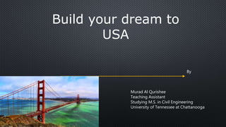 Build your dream to
USA
By
Murad Al Qurishee
Teaching Assistant
Studying M.S. in Civil Engineering
University of Tennessee at Chattanooga
 