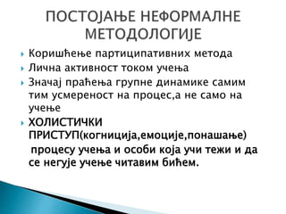  Коришћење партиципативних метода
 Лична активност током учења
 Значај праћења групне динамике самим
тим усмереност на процес,а не само на
учење
 ХОЛИСТИЧКИ
ПРИСТУП(когниција,емоције,понашање)
процесу учења и особи која учи тежи и да
се негује учење читавим бићем.
 