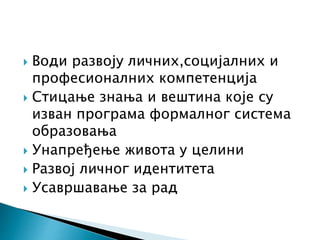  Води развоју личних,социјалних и
професионалних компетенција
 Стицање знања и вештина које су
изван програма формалног система
образовања
 Унапређење живота у целини
 Развој личног идентитета
 Усавршавање за рад
 