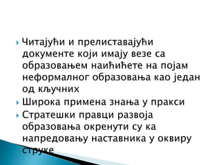  Читајући и прелиставајући
документе који имају везе са
образовањем наићићете на појам
неформалног образовања као један
од кључних
 Широка примена знања у пракси
 Стратешки правци развоја
образовања окренути су ка
напредовању наставника у оквиру
струке
 