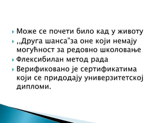  Може се почети било кад у животу
 ,,Друга шанса”за оне који немају
могућност за редовно школовање
 Флексибилан метод рада
 Верификовано је сертификатима
који се придодају универзитетској
дипломи.
 