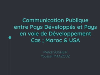 Communication Publique
entre Pays Développés et Pays
en voie de Développement
Cas ; Maroc & USA
Mehdi SOGHEIR
Youssef MAAZOUZ
 