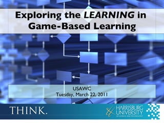 Exploring the  LEARNING  in  Game-Based Learning USAWC Tuesday, March 22, 2011 