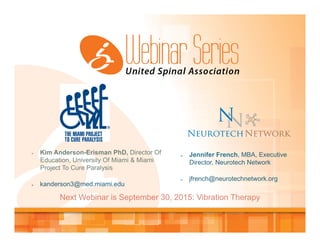 Ø  Kim Anderson-Erisman PhD, Director Of
Education, University Of Miami & Miami
Project To Cure Paralysis
Ø  kanderson3@med.miami.edu
Ø  Jennifer French, MBA, Executive
Director, Neurotech Network
Ø  jfrench@neurotechnetwork.org
Next Webinar is September 30, 2015: Vibration Therapy
 