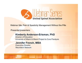 Webinar title: Pain & Spasticity Management Without the Pills
Presenter/presenters:
Kimberly Anderson-Erisman, PhD
Director of Education
University of Miami & Miami Project to Cure Paralysis
Jennifer French, MBA
Executive Director
Neurotech Network
 