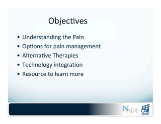 Objec-ves	
  
•  Understanding	
  the	
  Pain	
  
•  Op-ons	
  for	
  pain	
  management	
  
•  Alterna-ve	
  Therapies	
  
•  Technology	
  integra-on	
  
•  Resource	
  to	
  learn	
  more	
  
 