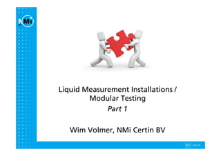 Liquid Measurement Installations /
        Modular T i
        M d l Testing
             Part 1

   Wim Volmer, NMi Certin BV
       Volmer
 