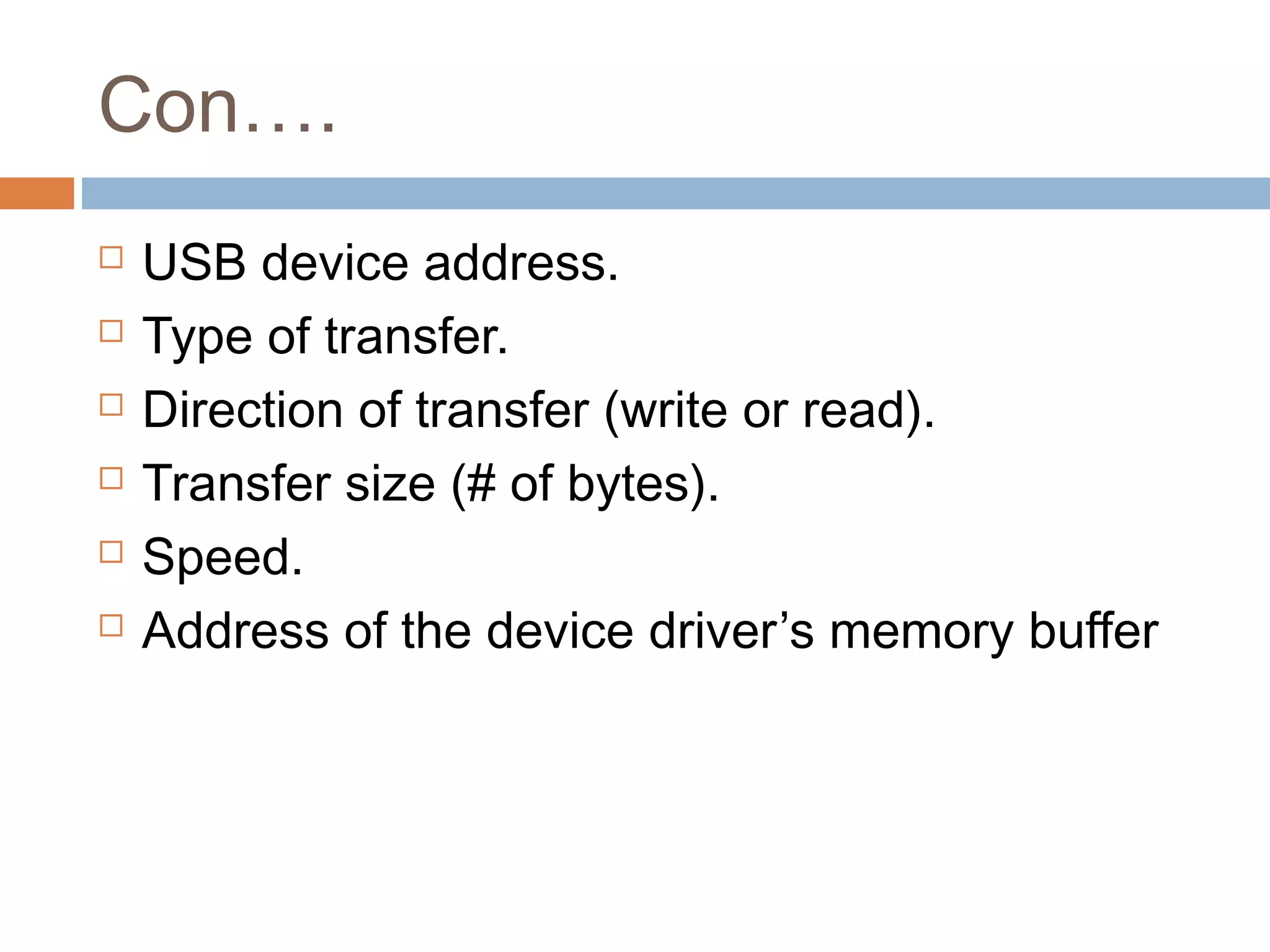 Con….
 USB device address.
 Type of transfer.
 Direction of transfer (write or read).
 Transfer size (# of bytes).
 Speed.
 Address of the device driver’s memory buffer
 