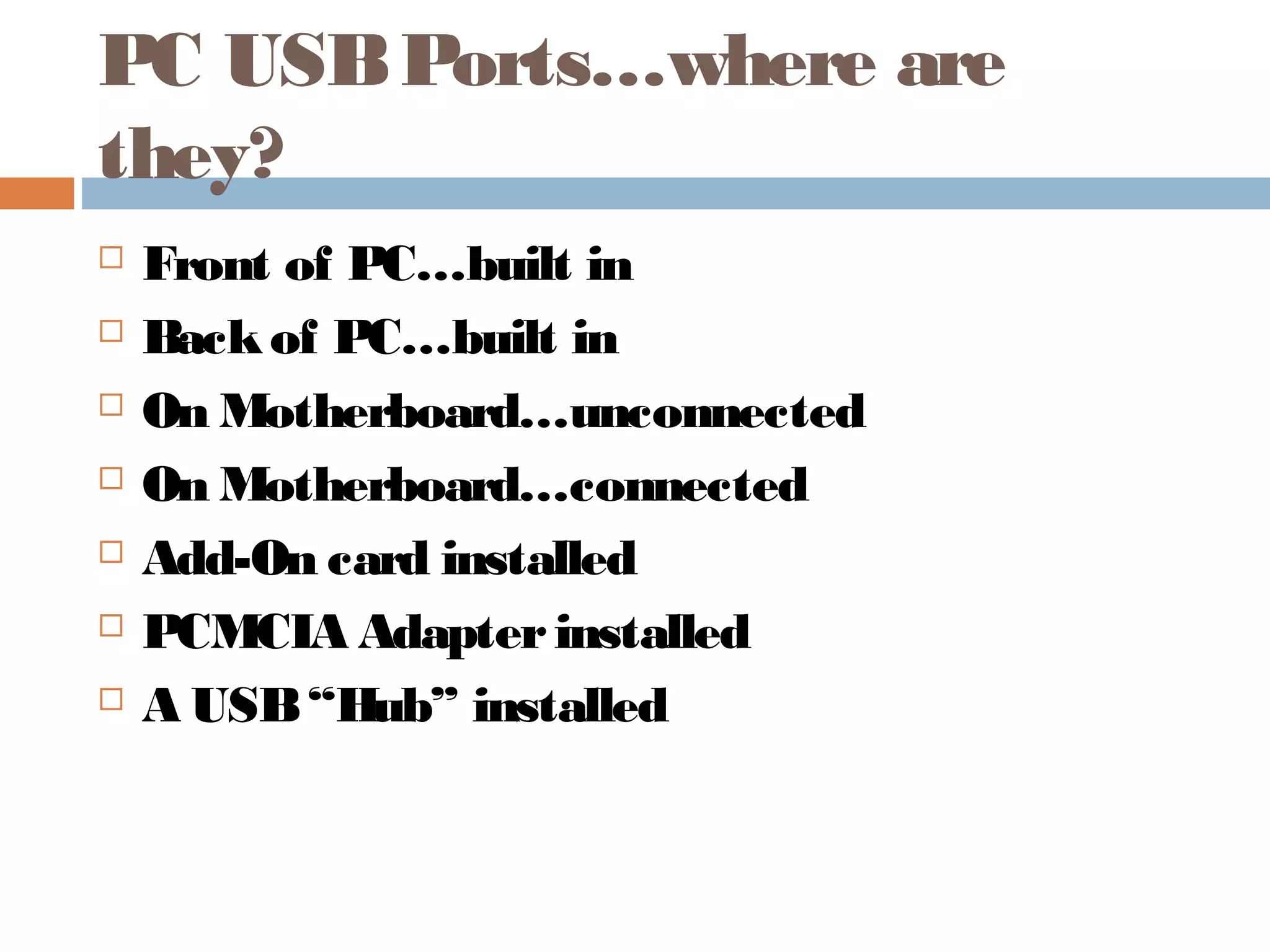 PC USBPorts…where are
they?
 Front of PC…built in
 Backof PC…built in
 On Motherboard…unconnected
 On Motherboard…connected
 Add-On card installed
 PCMCIA Adapterinstalled
 A USB“Hub” installed
 