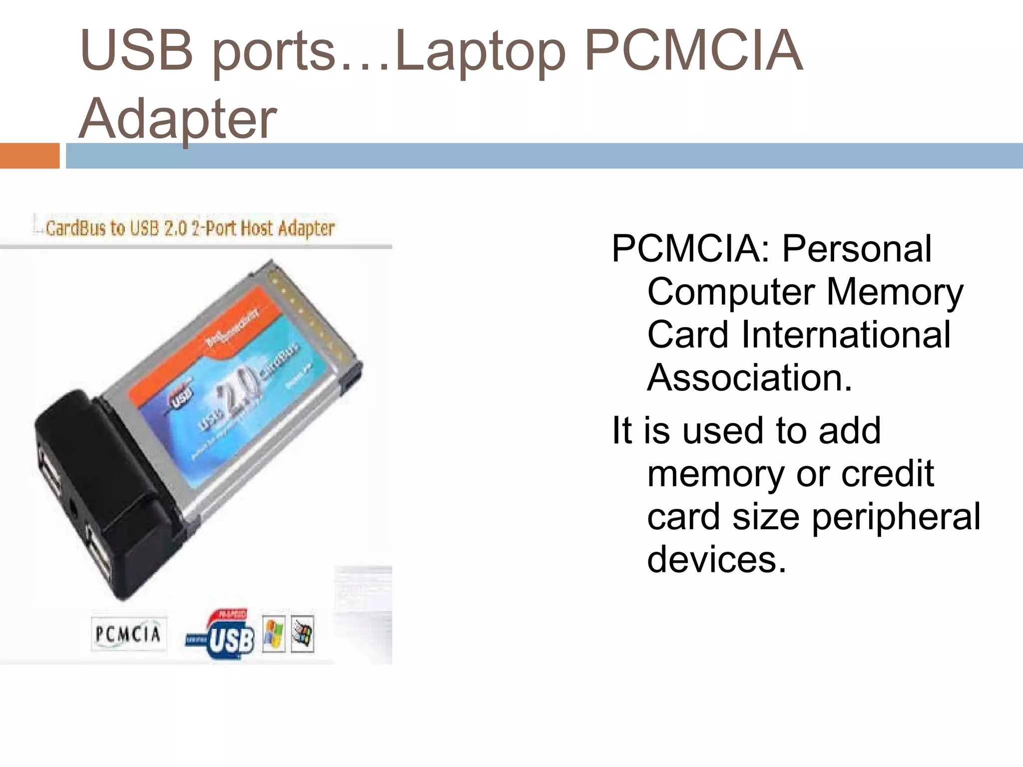 USB ports…Laptop PCMCIA
Adapter
PCMCIA: Personal
Computer Memory
Card International
Association.
It is used to add
memory or credit
card size peripheral
devices.
 