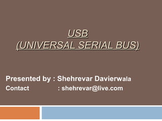 USBUSB
(UNIVERSAL SERIAL BUS)(UNIVERSAL SERIAL BUS)
Presented by : Shehrevar Davierwala
Contact : shehrevar@live.com
 
