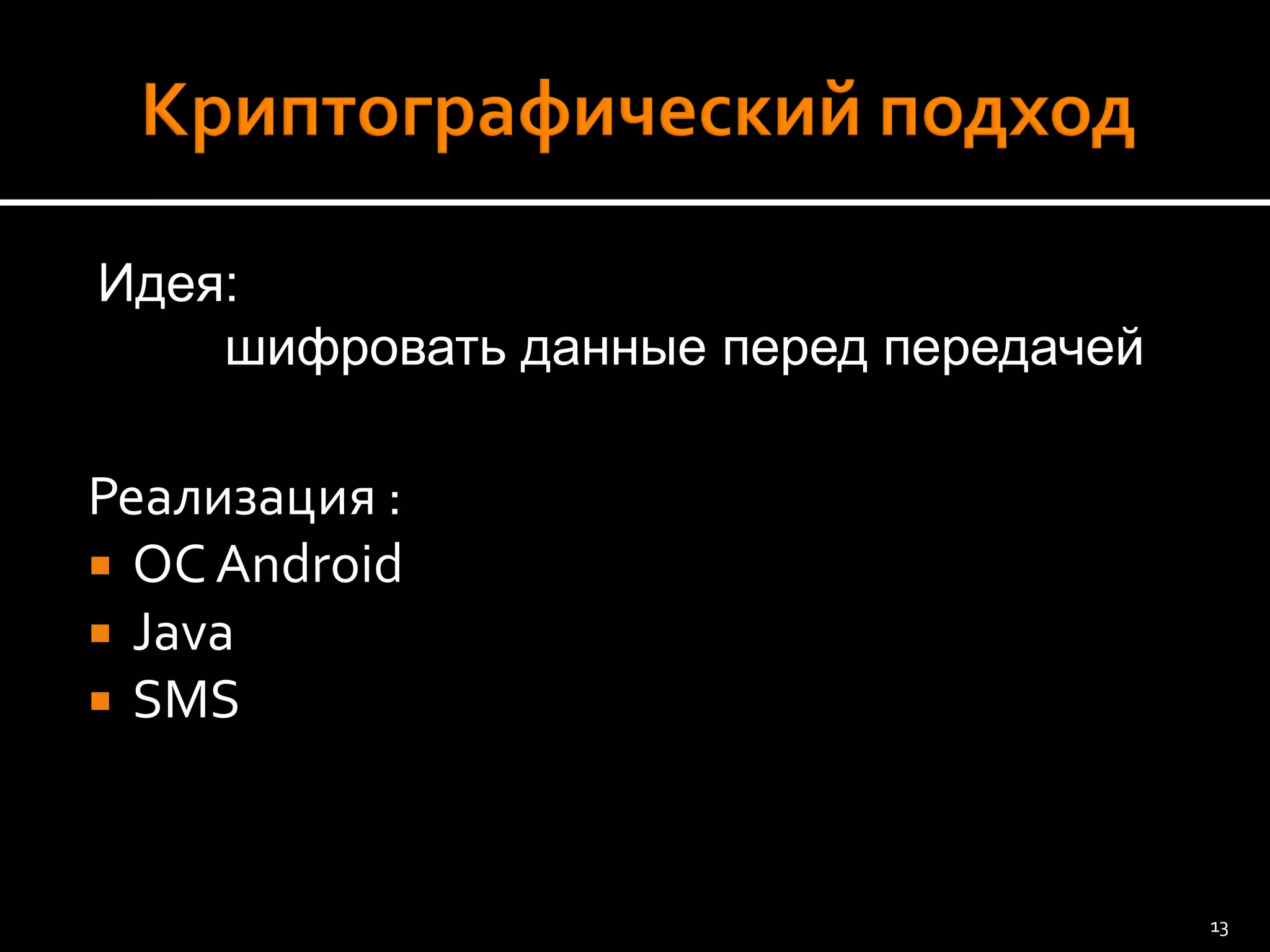 Реализация : 
ОС Android 
Java 
SMS 
Идея: 
шифровать данные перед передачей 
13 
 