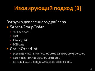 Загрузка доверенного драйвера 
ServiceGroupOrder 
SCSI miniport 
Port 
Primary disk 
SCSI class 
GroupOrderList 
SCSI class = REG_BINARY 02 00 00 00 02 00 00 00 01 00 00 00 
Base = REG_BINARY 0a 00 00 00 01 00... 
Extended base = REG_BINARY 04 00 00 00 01 00... 
26 
 