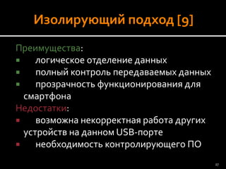 Преимущества: 
логическое отделение данных 
полный контроль передаваемых данных 
прозрачность функционирования для смартфона 
Недостатки: 
возможна некорректная работа других устройств на данном USB-порте 
необходимость контролирующего ПО 
27 
 