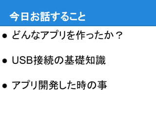 今日お話すること
● どんなアプリを作ったか？
● USB接続の基礎知識
● アプリ開発した時の事
 
