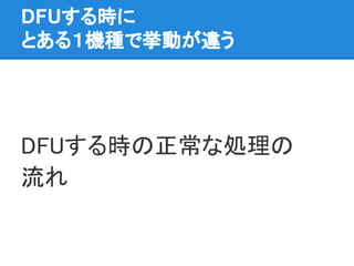 DFUする時に
とある１機種で挙動が違う
DFUする時の正常な処理の
流れ
 