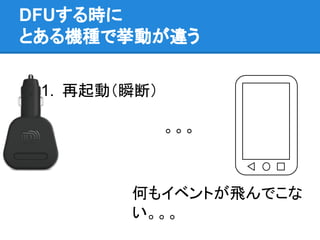 DFUする時に
とある機種で挙動が違う
1. 再起動（瞬断）
。。。
何もイベントが飛んでこな
い。。。
 