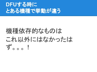 DFUする時に
とある機種で挙動が違う
機種依存的なものは
これ以外にはなかったは
ず。。。！
 