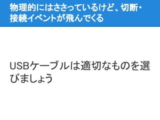 物理的にはささっているけど、切断・
接続イベントが飛んでくる
USBケーブルは適切なものを選
びましょう
 