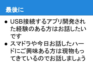● USB接続するアプリ開発され
た経験のある方はお話したい
です
● スマドラや今日お話したハー
ドにご興味ある方は現物もっ
てきているのでお話しましょう
最後に
 