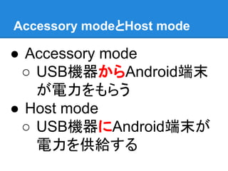 Accessory modeとHost mode
● Accessory mode
○ USB機器からAndroid端末
が電力をもらう
● Host mode
○ USB機器にAndroid端末が
電力を供給する
 