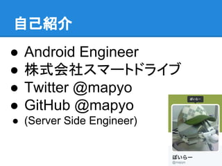 自己紹介
● Android Engineer
● 株式会社スマートドライブ
● Twitter @mapyo
● GitHub @mapyo
● (Server Side Engineer)
 